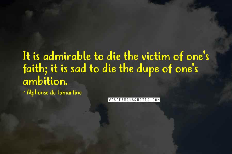 Alphonse De Lamartine Quotes: It is admirable to die the victim of one's faith; it is sad to die the dupe of one's ambition.