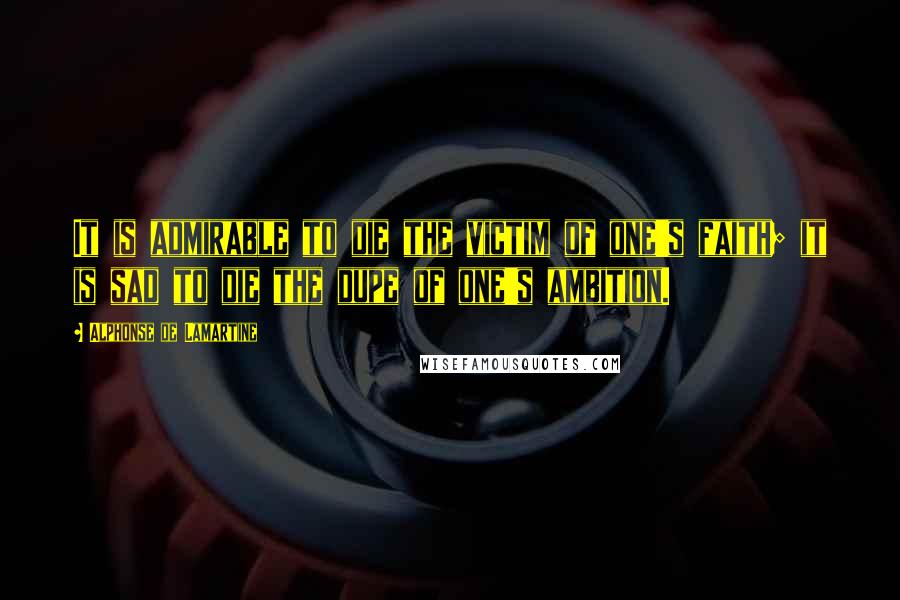 Alphonse De Lamartine Quotes: It is admirable to die the victim of one's faith; it is sad to die the dupe of one's ambition.