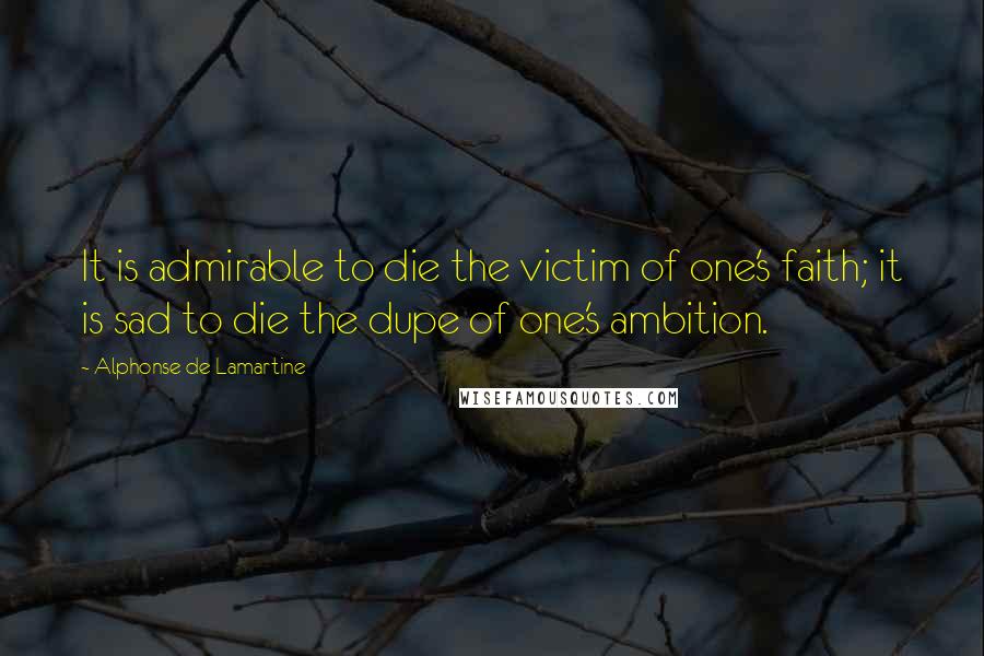 Alphonse De Lamartine Quotes: It is admirable to die the victim of one's faith; it is sad to die the dupe of one's ambition.