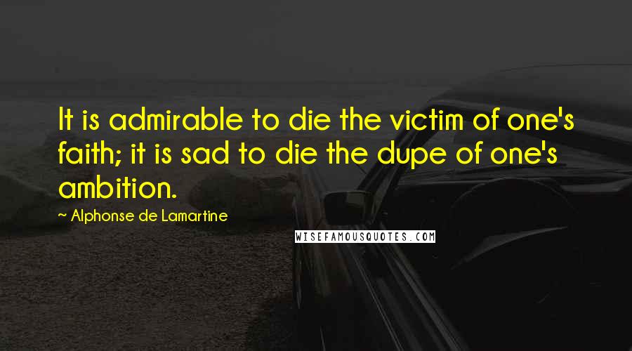 Alphonse De Lamartine Quotes: It is admirable to die the victim of one's faith; it is sad to die the dupe of one's ambition.