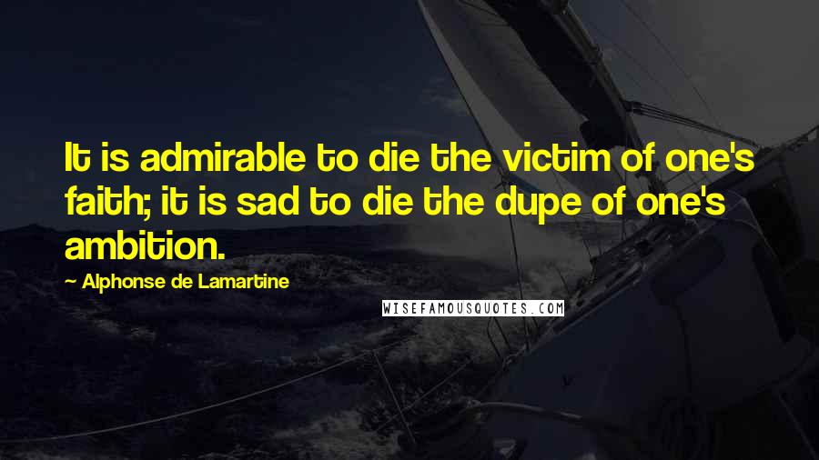 Alphonse De Lamartine Quotes: It is admirable to die the victim of one's faith; it is sad to die the dupe of one's ambition.