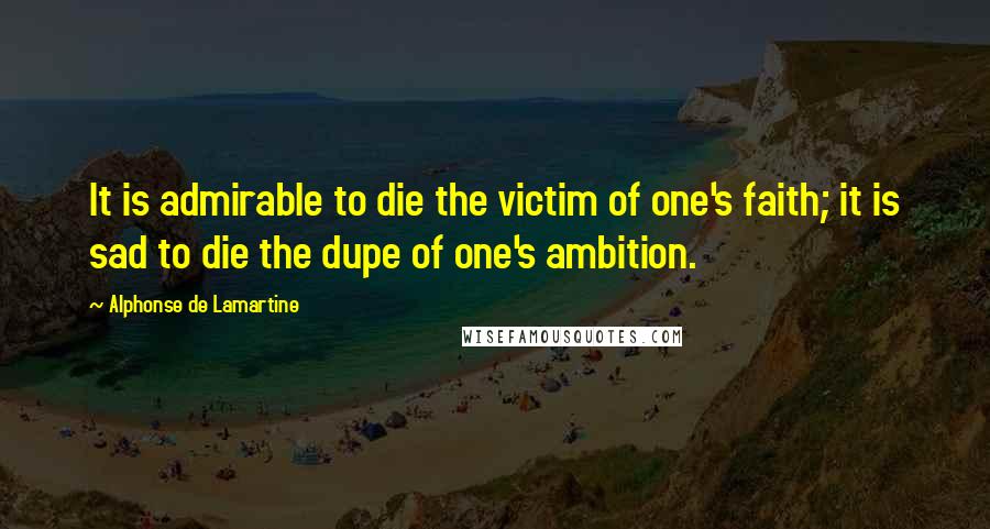 Alphonse De Lamartine Quotes: It is admirable to die the victim of one's faith; it is sad to die the dupe of one's ambition.