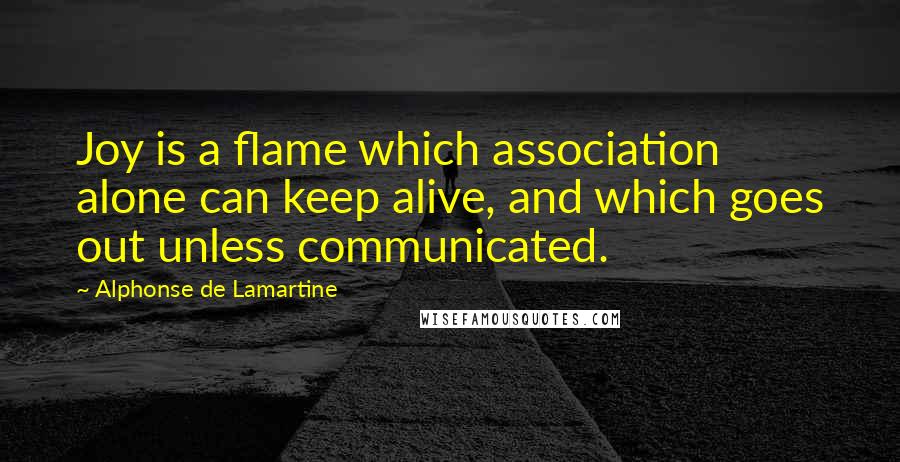 Alphonse De Lamartine Quotes: Joy is a flame which association alone can keep alive, and which goes out unless communicated.