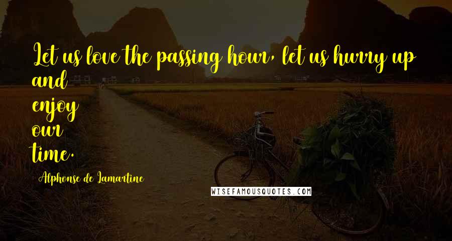 Alphonse De Lamartine Quotes: Let us love the passing hour, let us hurry up and enjoy our time.