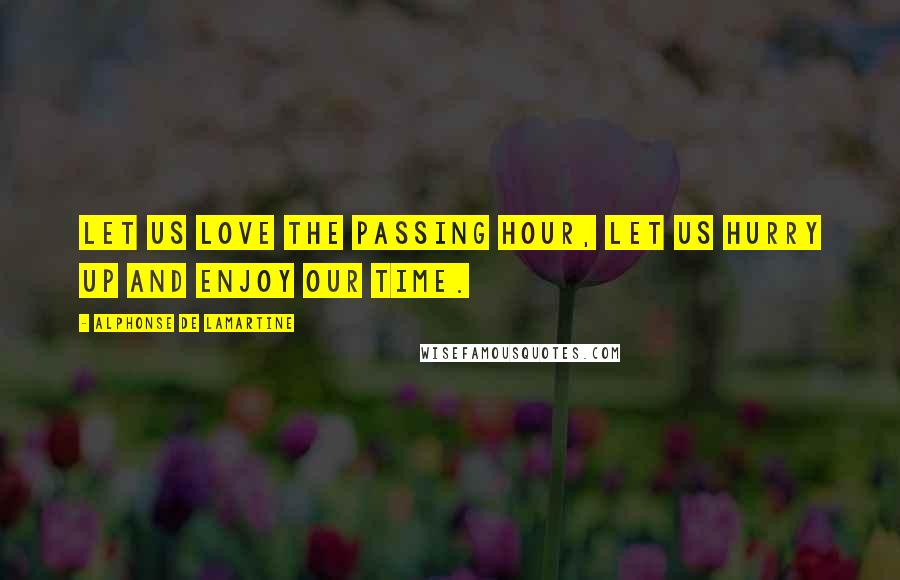 Alphonse De Lamartine Quotes: Let us love the passing hour, let us hurry up and enjoy our time.