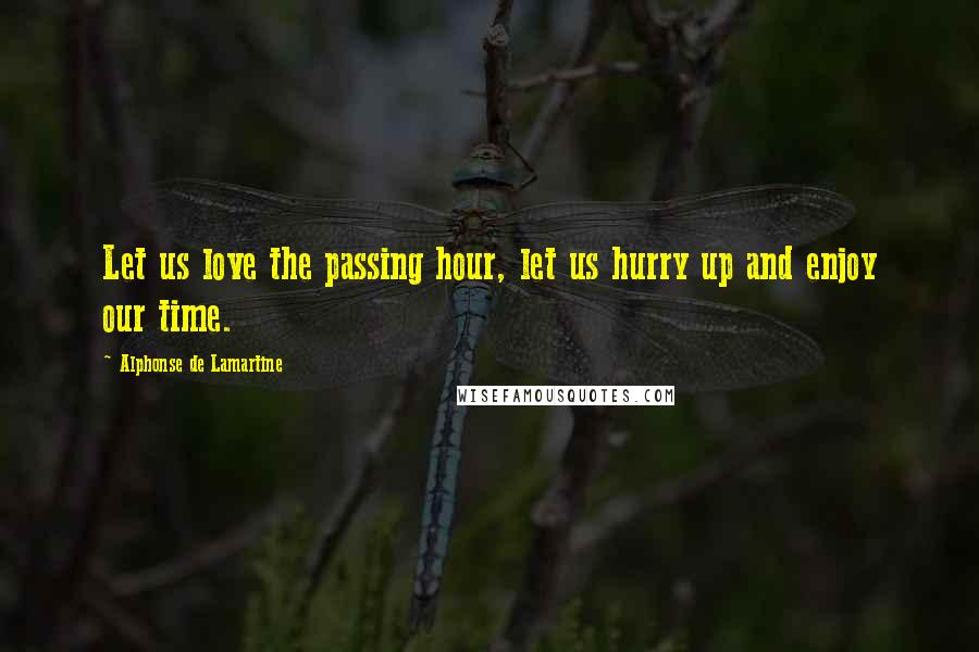 Alphonse De Lamartine Quotes: Let us love the passing hour, let us hurry up and enjoy our time.