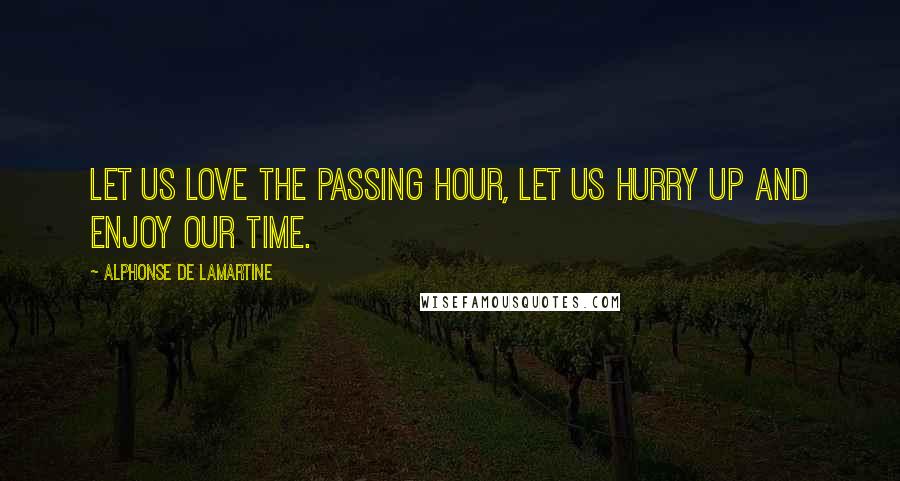 Alphonse De Lamartine Quotes: Let us love the passing hour, let us hurry up and enjoy our time.