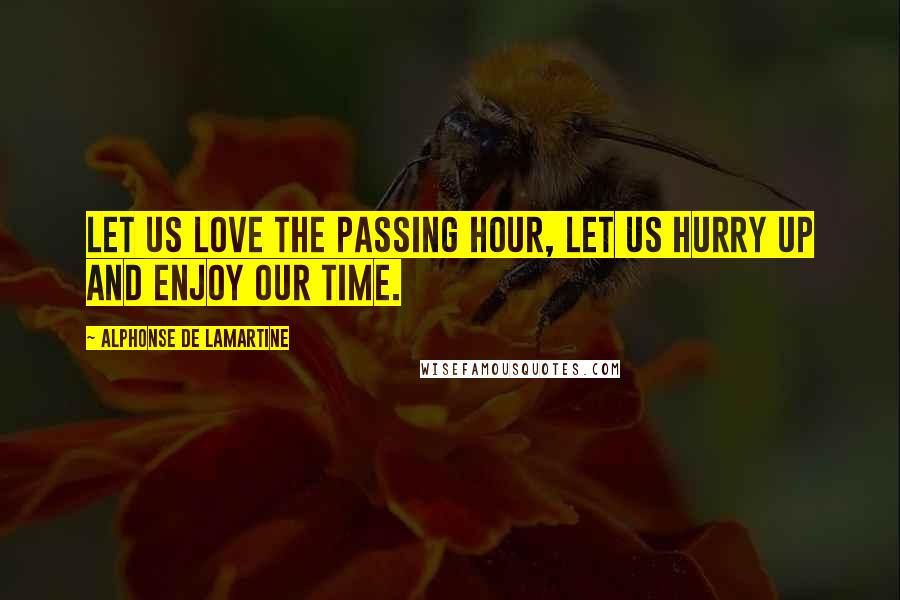 Alphonse De Lamartine Quotes: Let us love the passing hour, let us hurry up and enjoy our time.