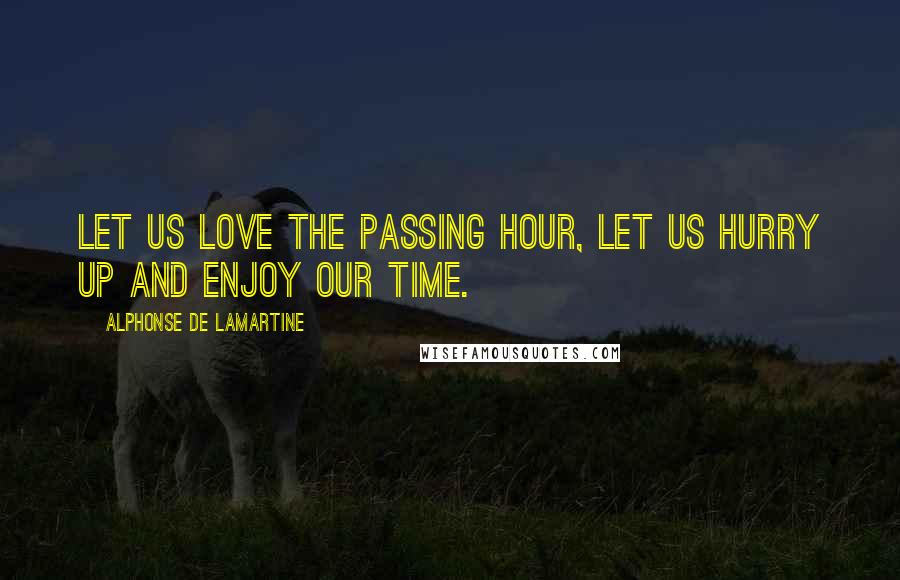 Alphonse De Lamartine Quotes: Let us love the passing hour, let us hurry up and enjoy our time.