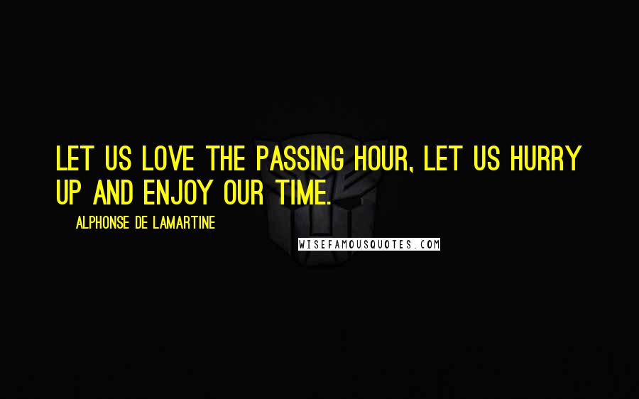 Alphonse De Lamartine Quotes: Let us love the passing hour, let us hurry up and enjoy our time.