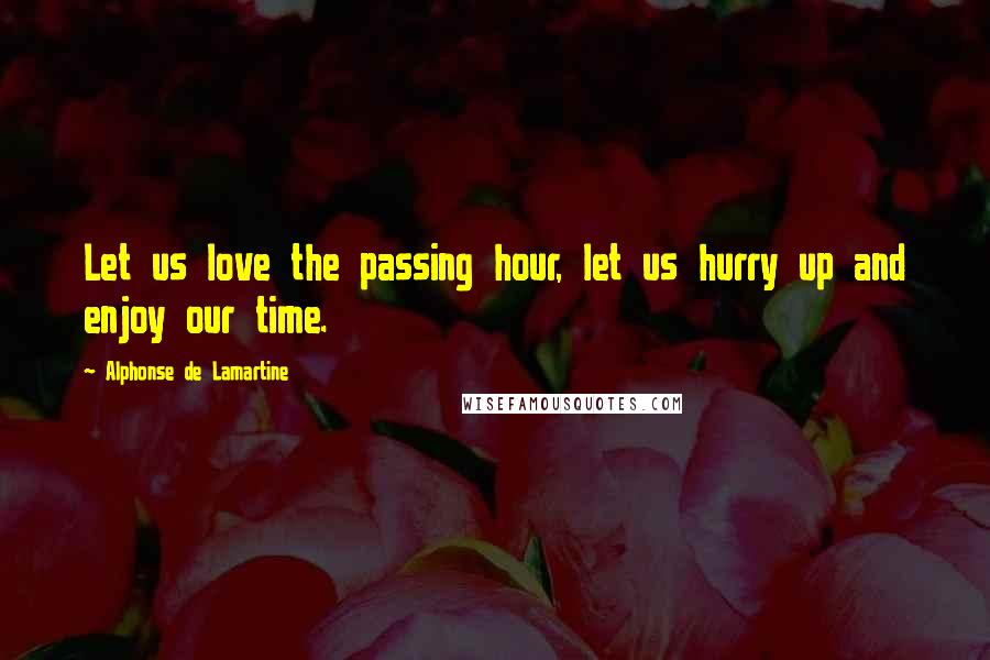 Alphonse De Lamartine Quotes: Let us love the passing hour, let us hurry up and enjoy our time.
