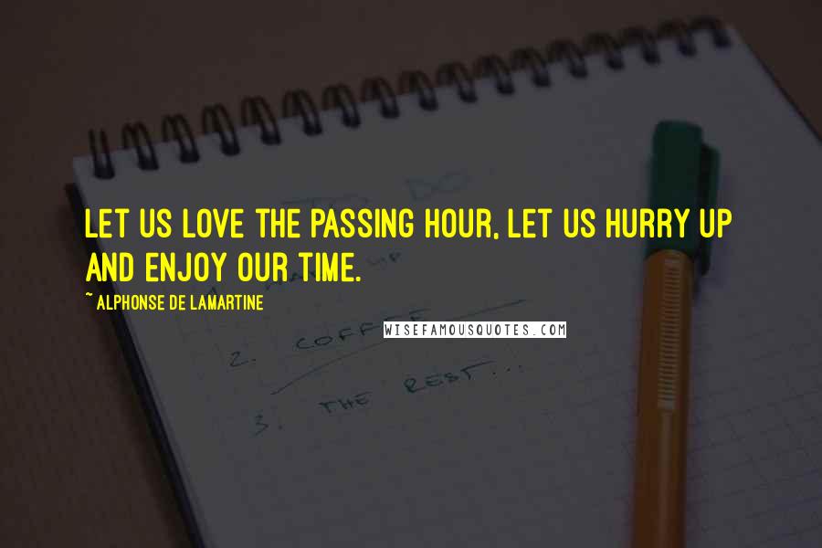 Alphonse De Lamartine Quotes: Let us love the passing hour, let us hurry up and enjoy our time.