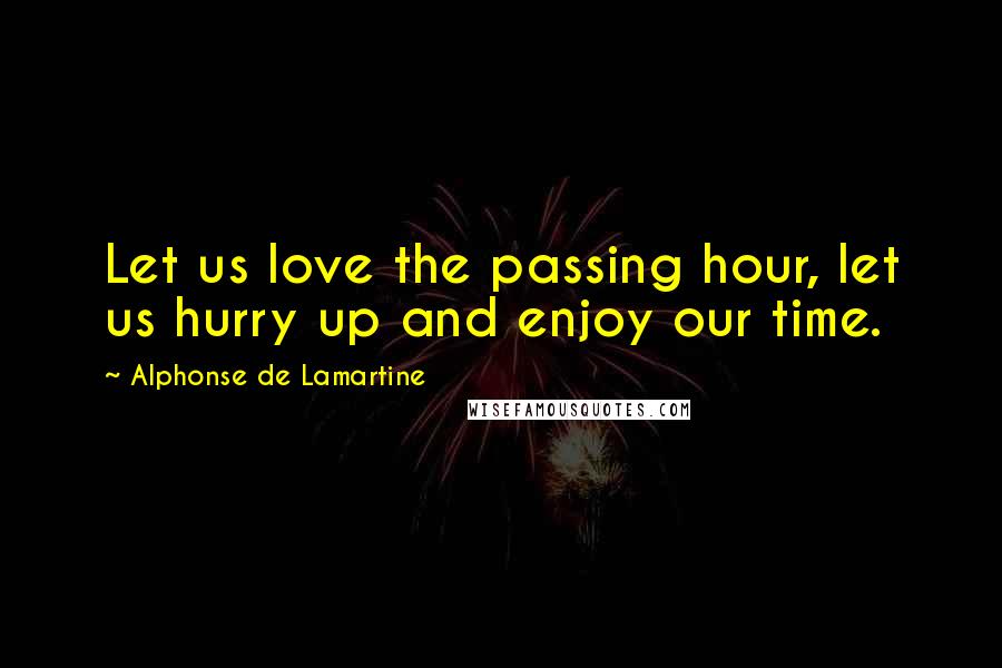 Alphonse De Lamartine Quotes: Let us love the passing hour, let us hurry up and enjoy our time.