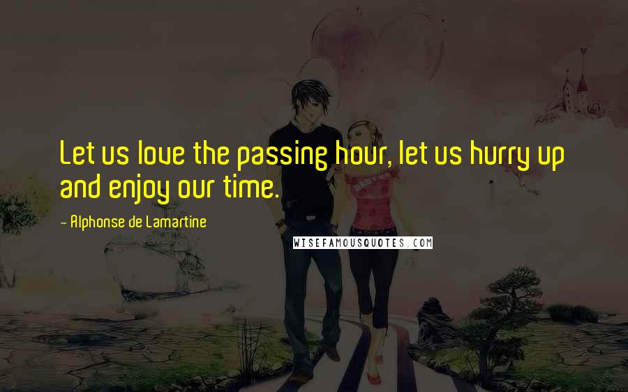 Alphonse De Lamartine Quotes: Let us love the passing hour, let us hurry up and enjoy our time.