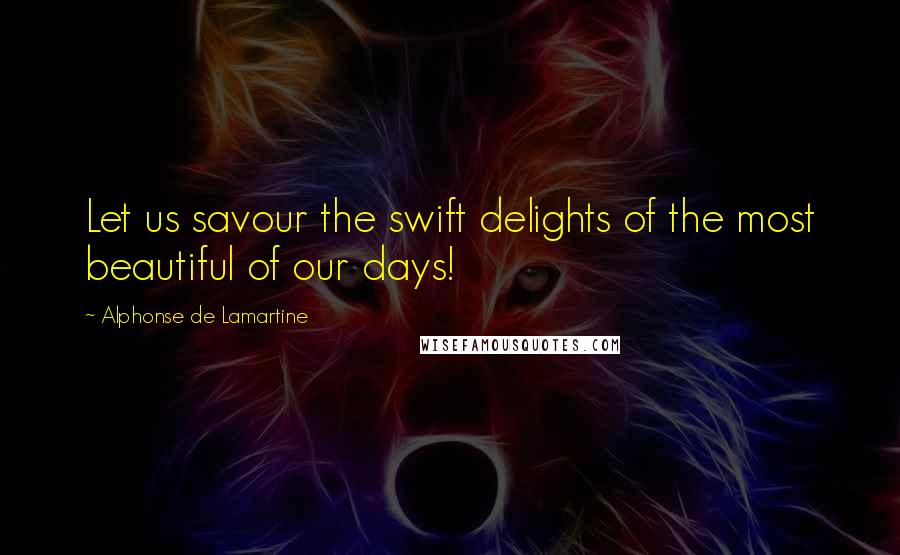 Alphonse De Lamartine Quotes: Let us savour the swift delights of the most beautiful of our days!