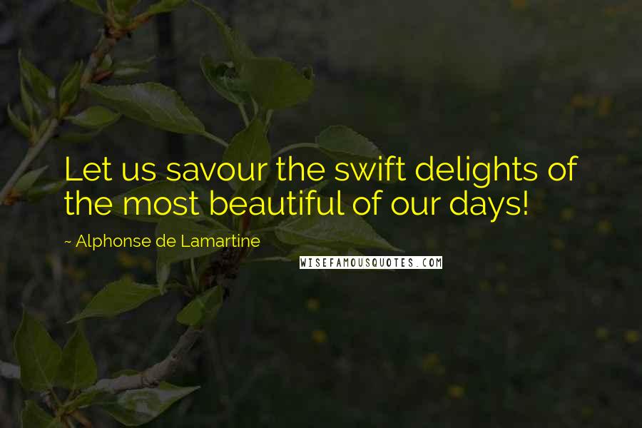 Alphonse De Lamartine Quotes: Let us savour the swift delights of the most beautiful of our days!