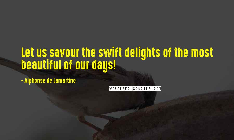 Alphonse De Lamartine Quotes: Let us savour the swift delights of the most beautiful of our days!