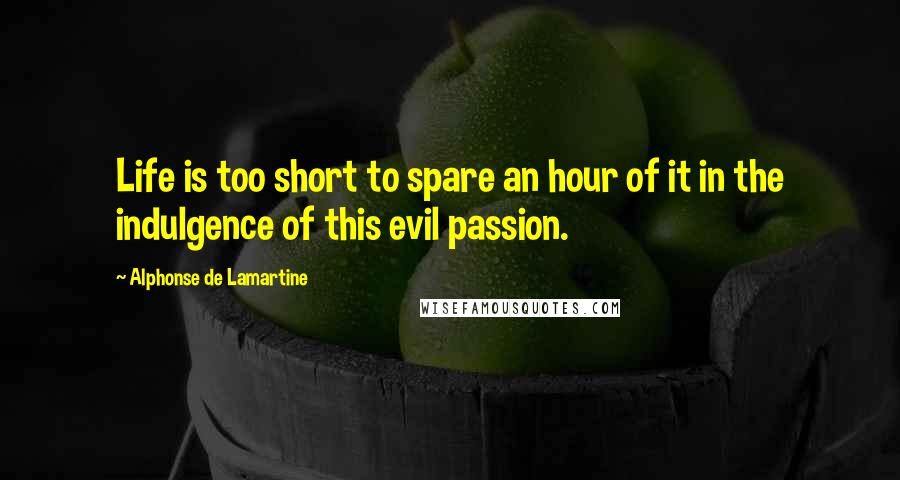 Alphonse De Lamartine Quotes: Life is too short to spare an hour of it in the indulgence of this evil passion.