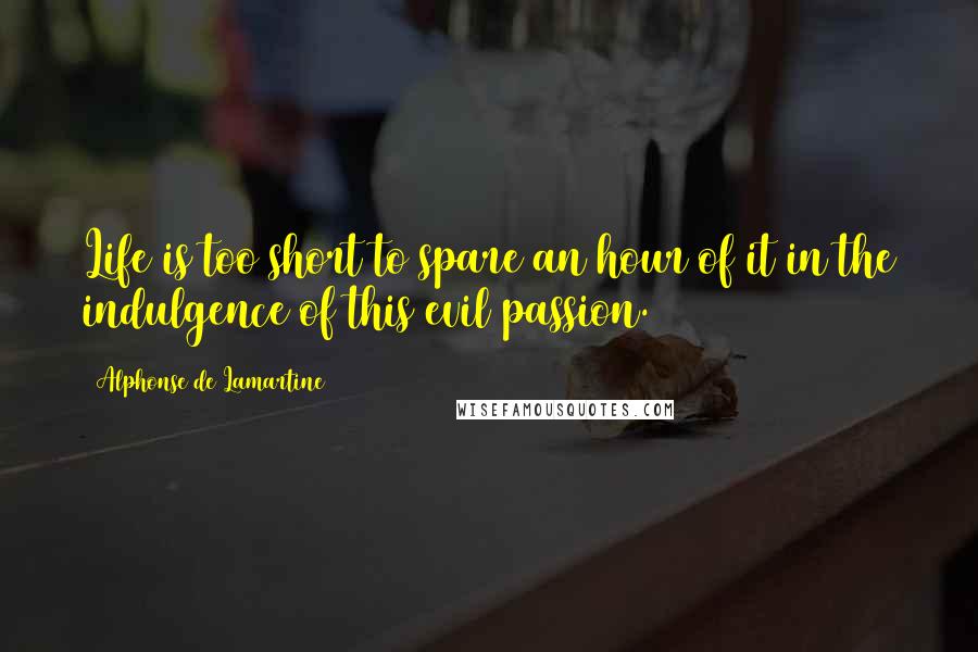 Alphonse De Lamartine Quotes: Life is too short to spare an hour of it in the indulgence of this evil passion.