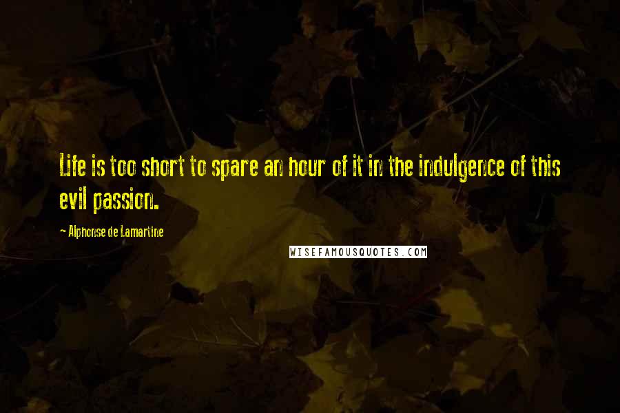 Alphonse De Lamartine Quotes: Life is too short to spare an hour of it in the indulgence of this evil passion.