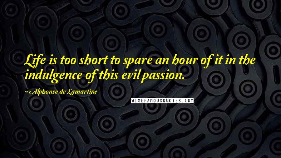 Alphonse De Lamartine Quotes: Life is too short to spare an hour of it in the indulgence of this evil passion.