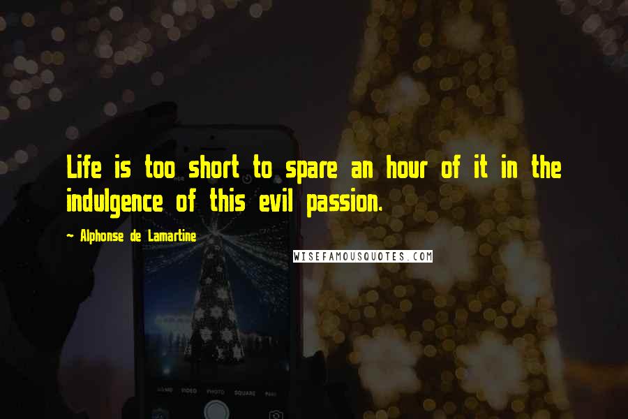 Alphonse De Lamartine Quotes: Life is too short to spare an hour of it in the indulgence of this evil passion.