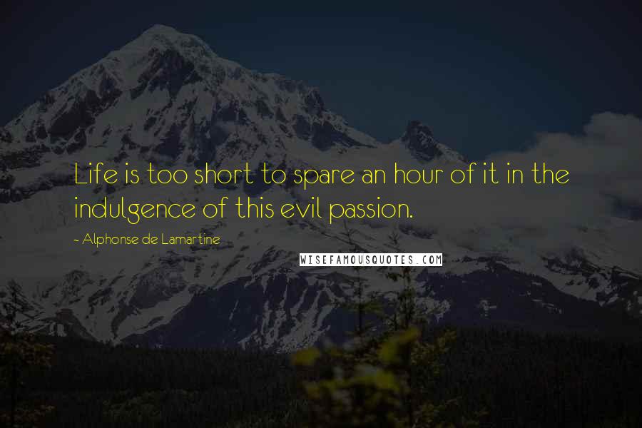 Alphonse De Lamartine Quotes: Life is too short to spare an hour of it in the indulgence of this evil passion.