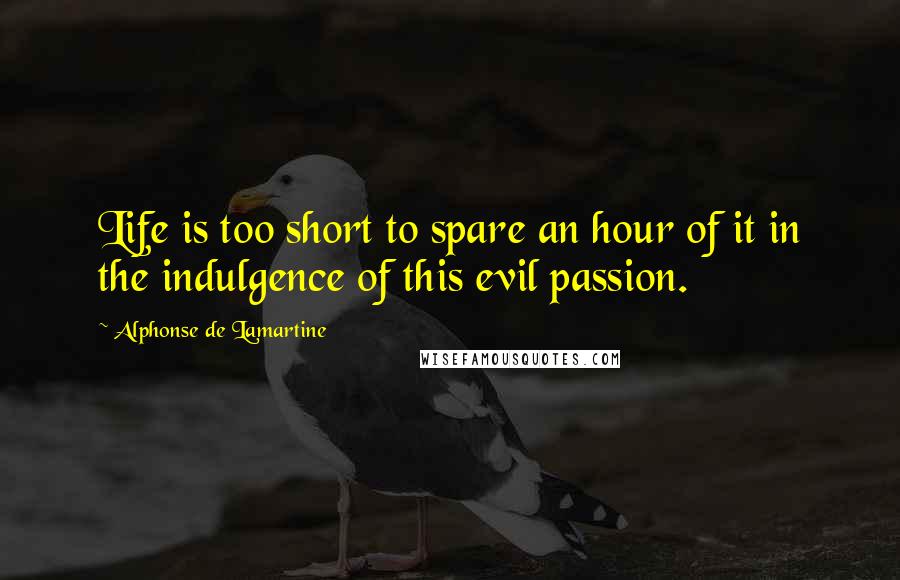 Alphonse De Lamartine Quotes: Life is too short to spare an hour of it in the indulgence of this evil passion.