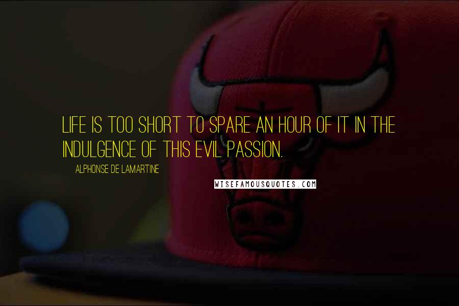 Alphonse De Lamartine Quotes: Life is too short to spare an hour of it in the indulgence of this evil passion.