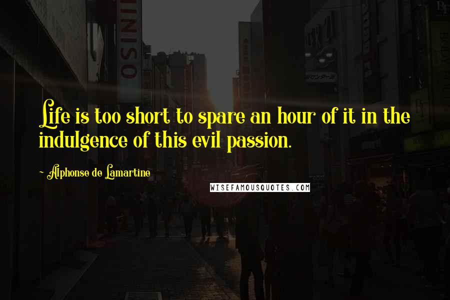 Alphonse De Lamartine Quotes: Life is too short to spare an hour of it in the indulgence of this evil passion.