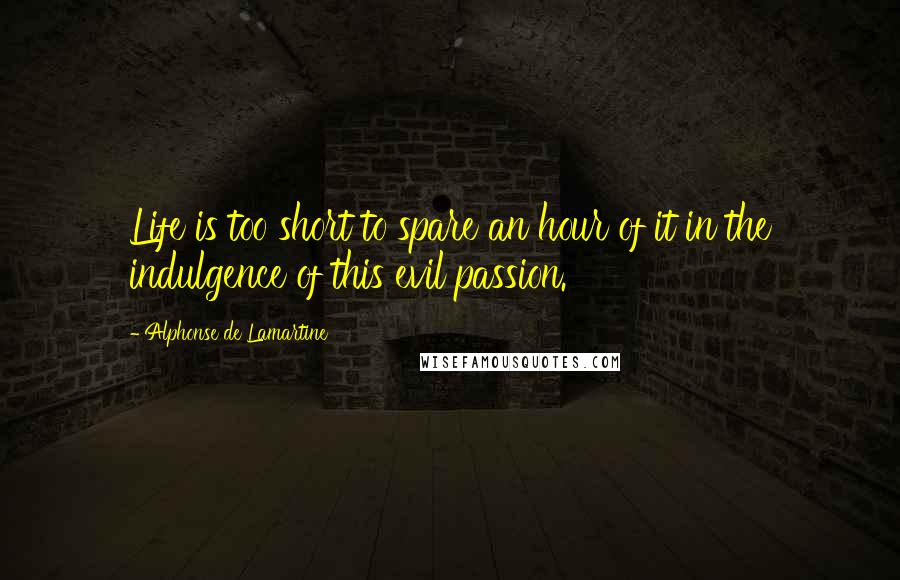 Alphonse De Lamartine Quotes: Life is too short to spare an hour of it in the indulgence of this evil passion.