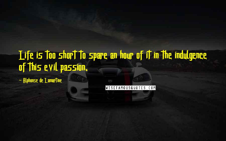 Alphonse De Lamartine Quotes: Life is too short to spare an hour of it in the indulgence of this evil passion.