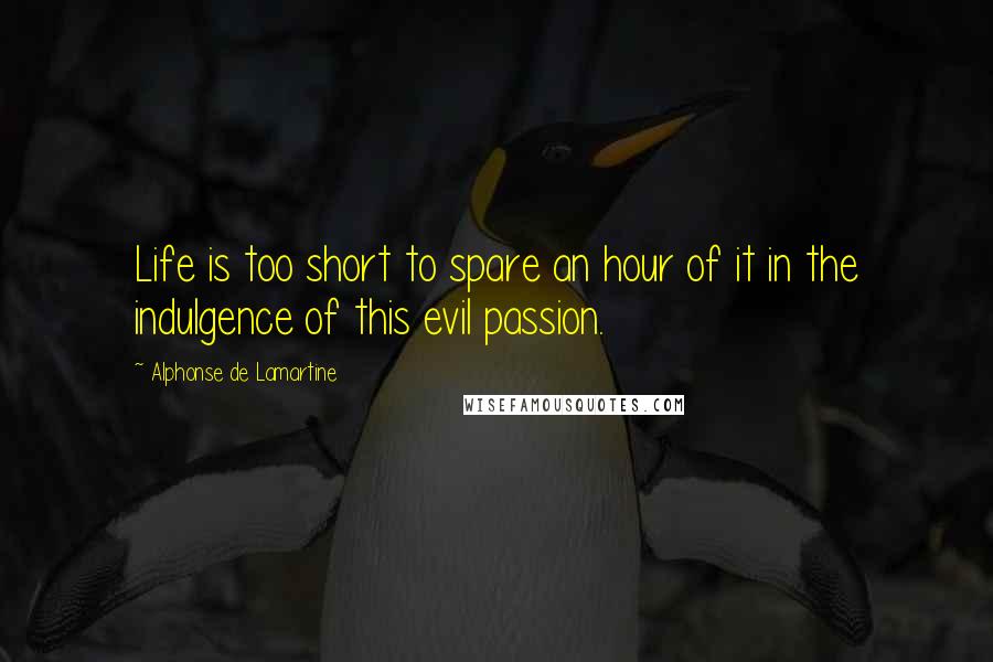 Alphonse De Lamartine Quotes: Life is too short to spare an hour of it in the indulgence of this evil passion.