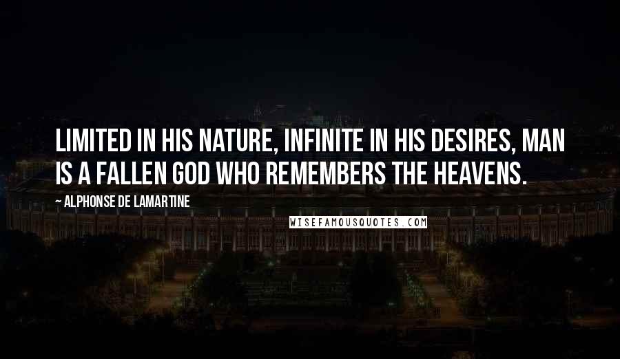 Alphonse De Lamartine Quotes: Limited in his nature, infinite in his desires, man is a fallen god who remembers the heavens.