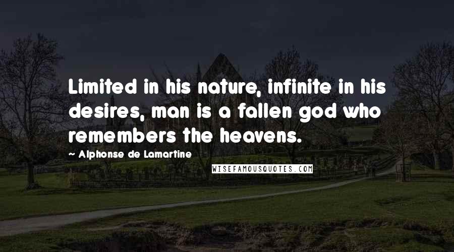 Alphonse De Lamartine Quotes: Limited in his nature, infinite in his desires, man is a fallen god who remembers the heavens.