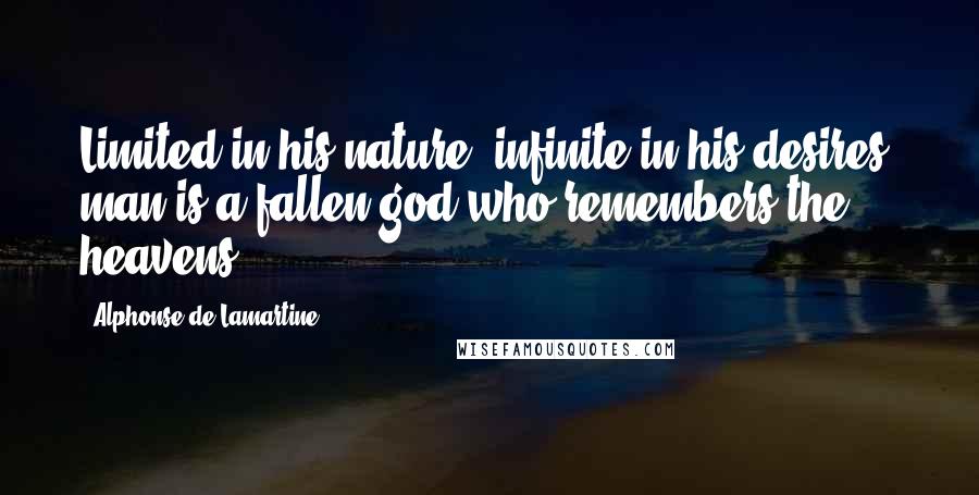 Alphonse De Lamartine Quotes: Limited in his nature, infinite in his desires, man is a fallen god who remembers the heavens.