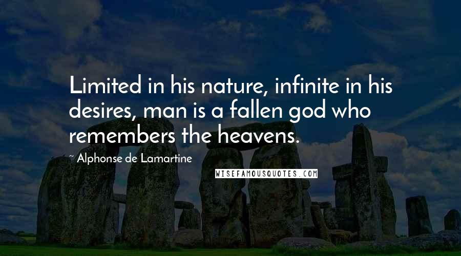 Alphonse De Lamartine Quotes: Limited in his nature, infinite in his desires, man is a fallen god who remembers the heavens.