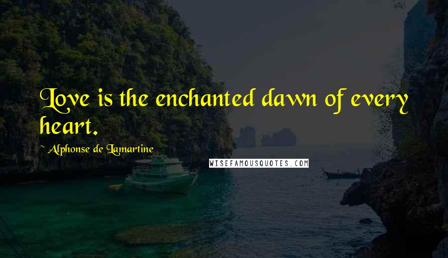 Alphonse De Lamartine Quotes: Love is the enchanted dawn of every heart.