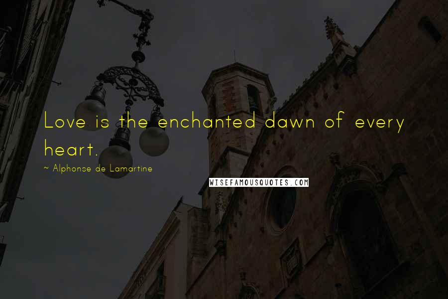 Alphonse De Lamartine Quotes: Love is the enchanted dawn of every heart.