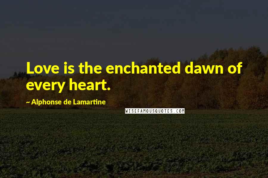 Alphonse De Lamartine Quotes: Love is the enchanted dawn of every heart.