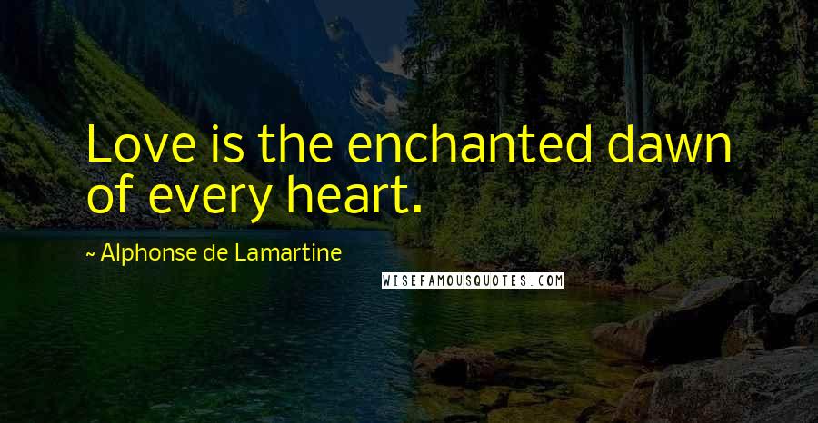 Alphonse De Lamartine Quotes: Love is the enchanted dawn of every heart.