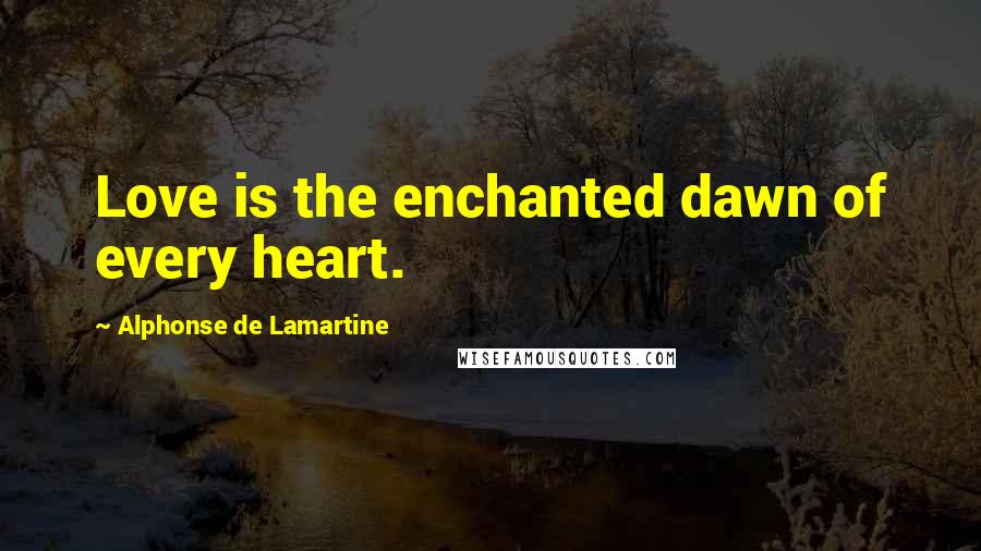 Alphonse De Lamartine Quotes: Love is the enchanted dawn of every heart.
