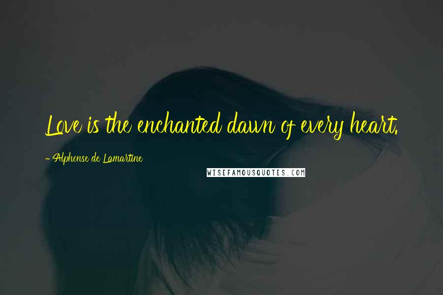 Alphonse De Lamartine Quotes: Love is the enchanted dawn of every heart.