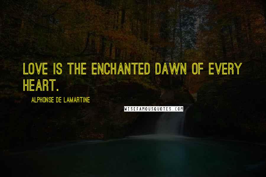 Alphonse De Lamartine Quotes: Love is the enchanted dawn of every heart.