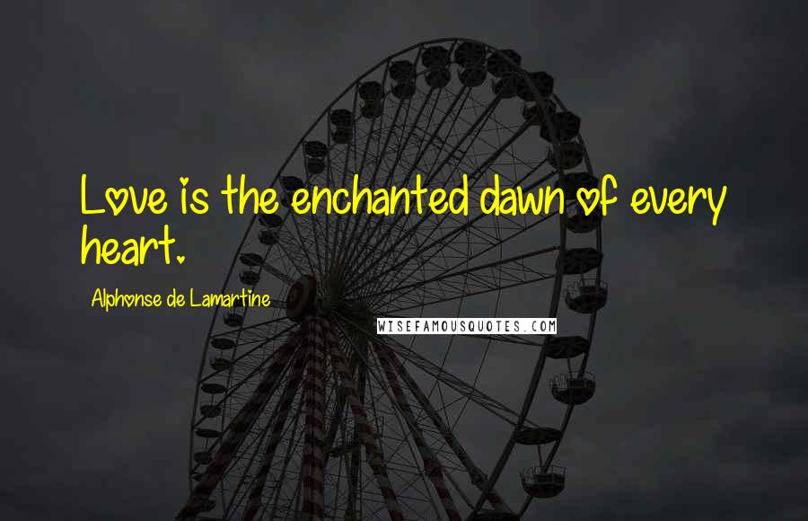 Alphonse De Lamartine Quotes: Love is the enchanted dawn of every heart.