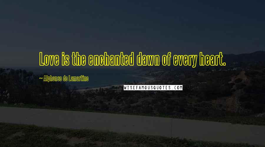 Alphonse De Lamartine Quotes: Love is the enchanted dawn of every heart.