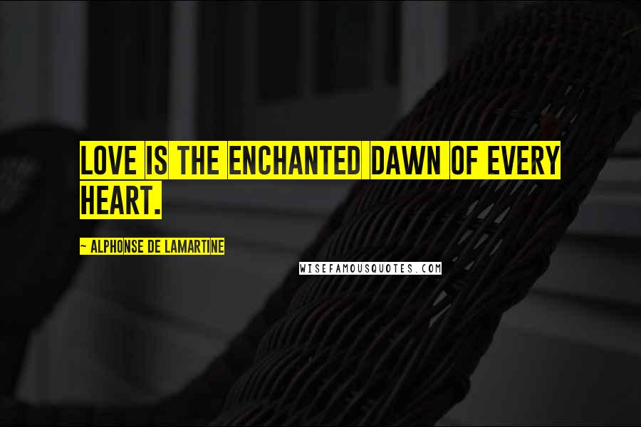 Alphonse De Lamartine Quotes: Love is the enchanted dawn of every heart.