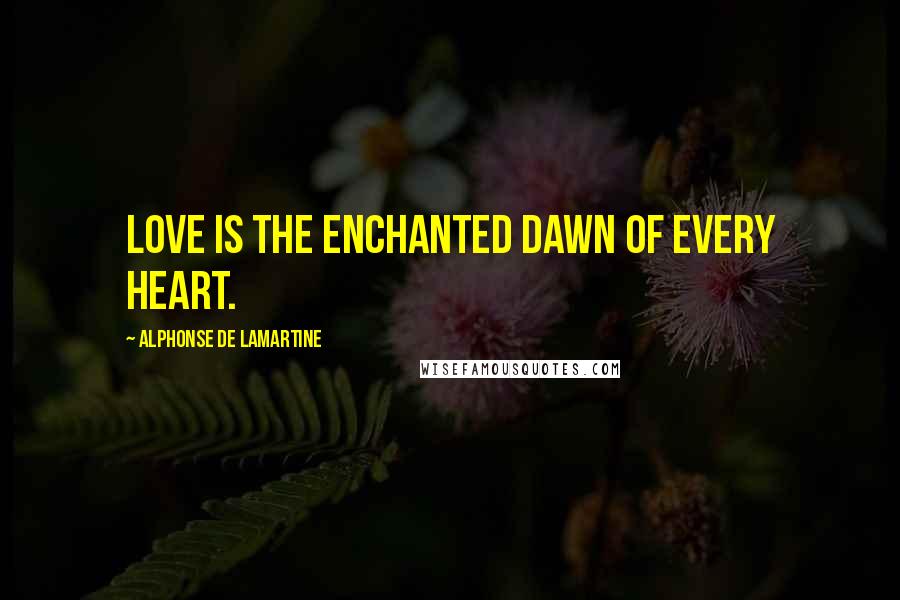 Alphonse De Lamartine Quotes: Love is the enchanted dawn of every heart.