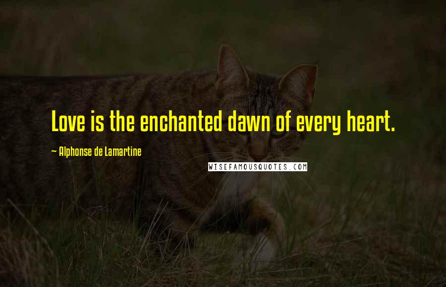 Alphonse De Lamartine Quotes: Love is the enchanted dawn of every heart.