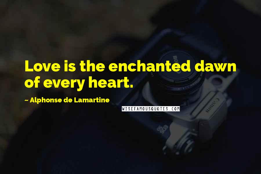 Alphonse De Lamartine Quotes: Love is the enchanted dawn of every heart.